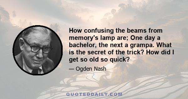 How confusing the beams from memory's lamp are; One day a bachelor, the next a grampa. What is the secret of the trick? How did I get so old so quick?