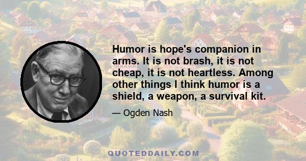 Humor is hope's companion in arms. It is not brash, it is not cheap, it is not heartless. Among other things I think humor is a shield, a weapon, a survival kit.