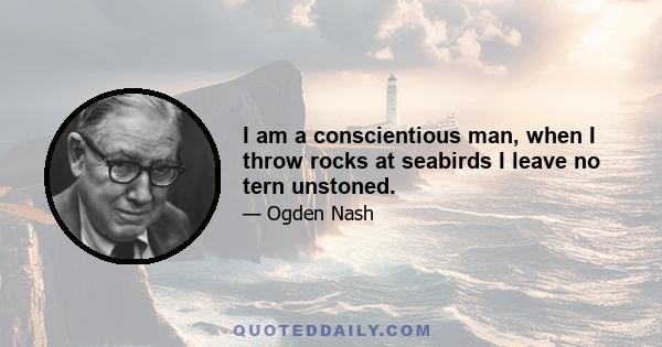 I am a conscientious man, when I throw rocks at seabirds I leave no tern unstoned.