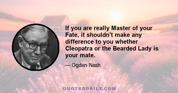 If you are really Master of your Fate, it shouldn't make any difference to you whether Cleopatra or the Bearded Lady is your mate.