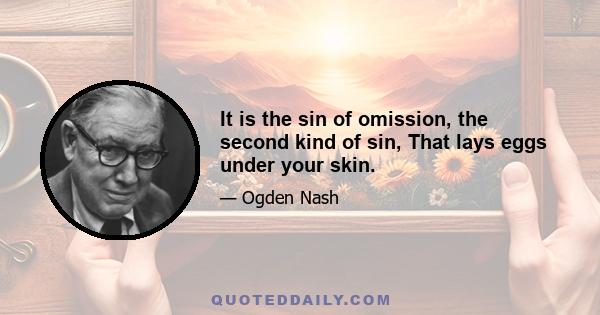 It is the sin of omission, the second kind of sin, That lays eggs under your skin.