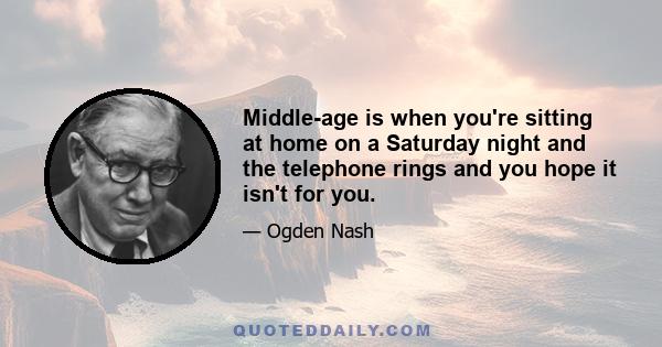 Middle-age is when you're sitting at home on a Saturday night and the telephone rings and you hope it isn't for you.