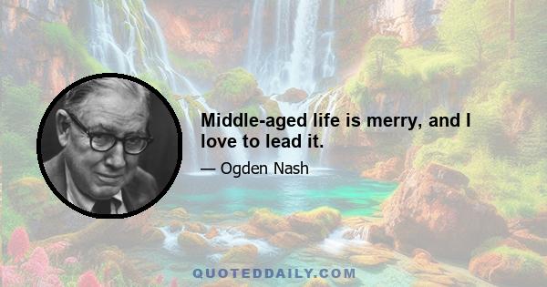 Middle-aged life is merry, and I love to lead it.