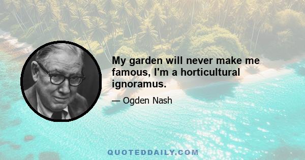 My garden will never make me famous, I'm a horticultural ignoramus.