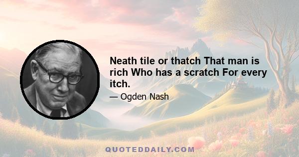 Neath tile or thatch That man is rich Who has a scratch For every itch.