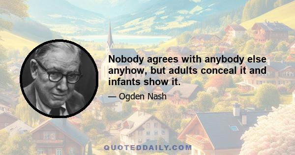 Nobody agrees with anybody else anyhow, but adults conceal it and infants show it.