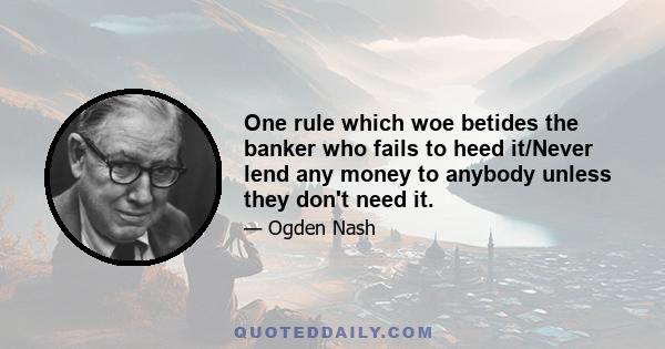 One rule which woe betides the banker who fails to heed it/Never lend any money to anybody unless they don't need it.