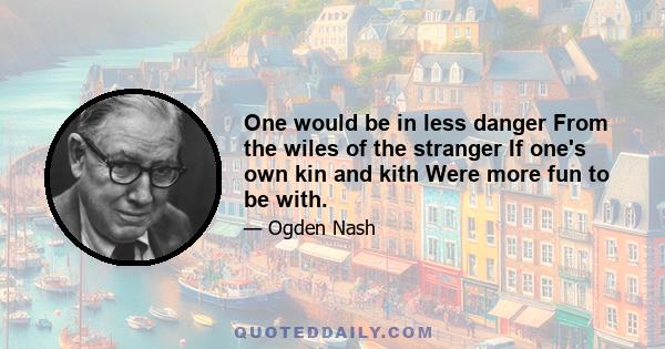 One would be in less danger From the wiles of the stranger If one's own kin and kith Were more fun to be with.