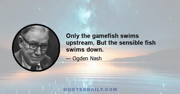 Only the gamefish swims upstream, But the sensible fish swims down.