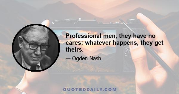 Professional men, they have no cares; whatever happens, they get theirs.