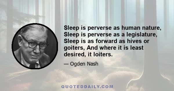 Sleep is perverse as human nature, Sleep is perverse as a legislature, Sleep is as forward as hives or goiters, And where it is least desired, it loiters.