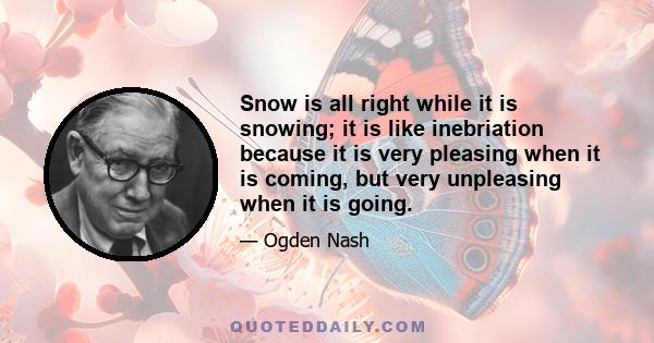 Snow is all right while it is snowing; it is like inebriation because it is very pleasing when it is coming, but very unpleasing when it is going.