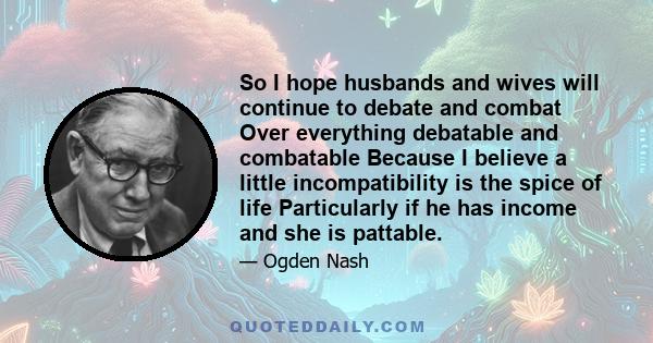 So I hope husbands and wives will continue to debate and combat Over everything debatable and combatable Because I believe a little incompatibility is the spice of life Particularly if he has income and she is pattable.