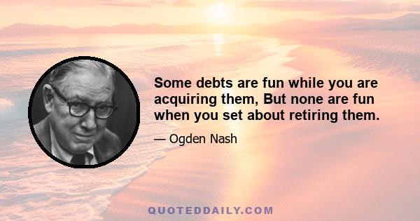 Some debts are fun while you are acquiring them, But none are fun when you set about retiring them.