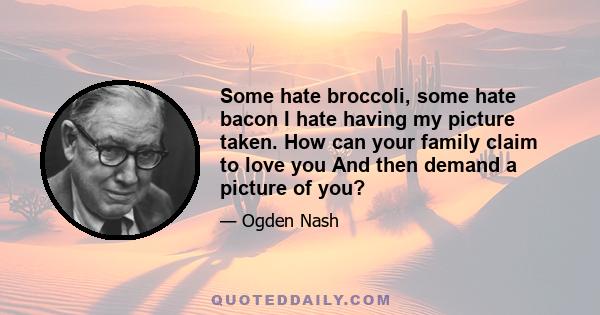 Some hate broccoli, some hate bacon I hate having my picture taken. How can your family claim to love you And then demand a picture of you?