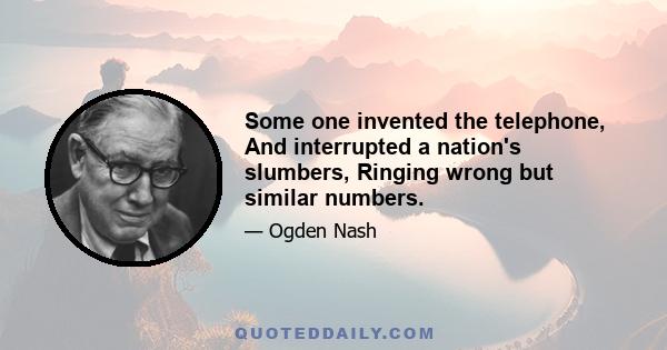 Some one invented the telephone, And interrupted a nation's slumbers, Ringing wrong but similar numbers.