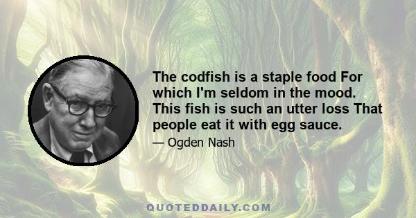 The codfish is a staple food For which I'm seldom in the mood. This fish is such an utter loss That people eat it with egg sauce.