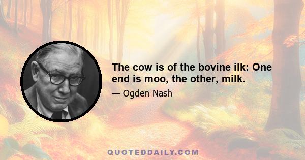 The cow is of the bovine ilk: One end is moo, the other, milk.