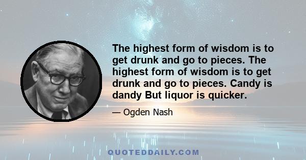 The highest form of wisdom is to get drunk and go to pieces. The highest form of wisdom is to get drunk and go to pieces. Candy is dandy But liquor is quicker.