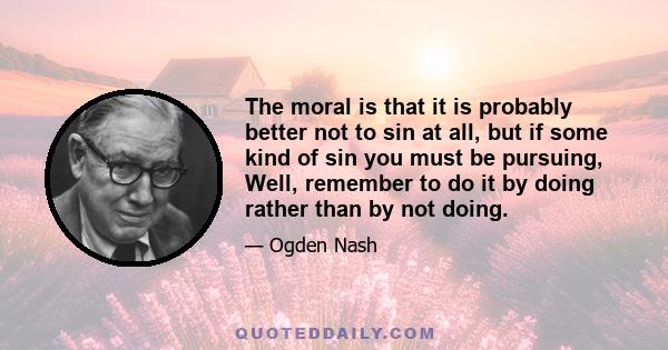 The moral is that it is probably better not to sin at all, but if some kind of sin you must be pursuing, Well, remember to do it by doing rather than by not doing.