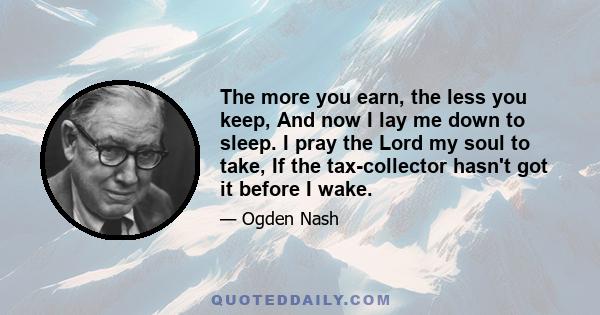 The more you earn, the less you keep, And now I lay me down to sleep. I pray the Lord my soul to take, If the tax-collector hasn't got it before I wake.