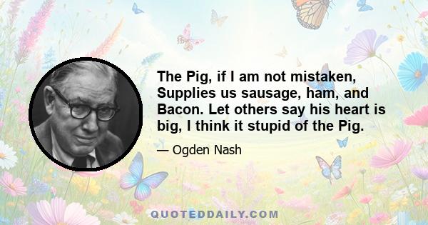 The Pig, if I am not mistaken, Supplies us sausage, ham, and Bacon. Let others say his heart is big, I think it stupid of the Pig.