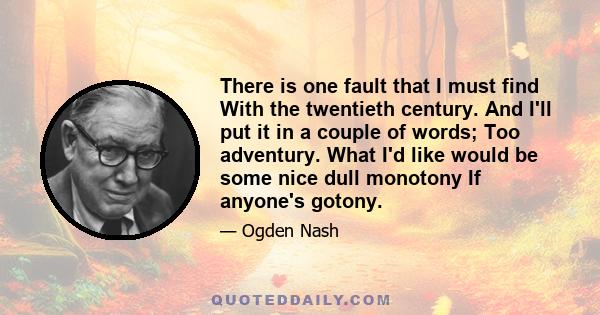 There is one fault that I must find With the twentieth century. And I'll put it in a couple of words; Too adventury. What I'd like would be some nice dull monotony If anyone's gotony.