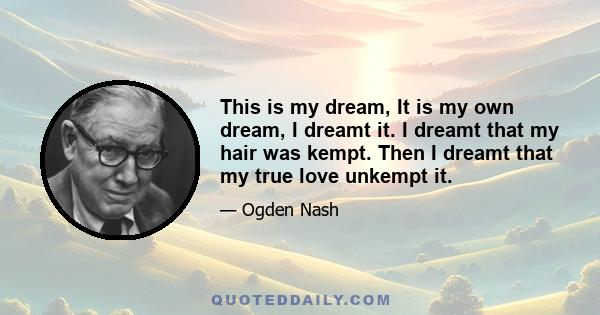 This is my dream, It is my own dream, I dreamt it. I dreamt that my hair was kempt. Then I dreamt that my true love unkempt it.