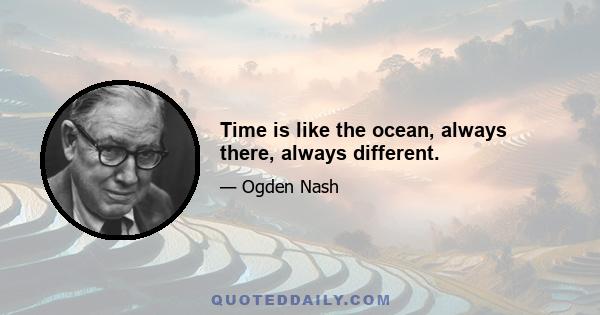 Time is like the ocean, always there, always different.