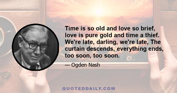 Time is so old and love so brief, love is pure gold and time a thief. We're late, darling, we're late, The curtain descends, everything ends, too soon, too soon.