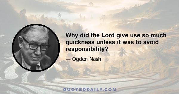 Why did the Lord give use so much quickness unless it was to avoid responsibility?