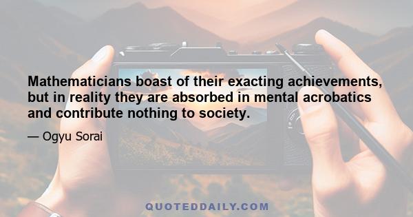 Mathematicians boast of their exacting achievements, but in reality they are absorbed in mental acrobatics and contribute nothing to society.