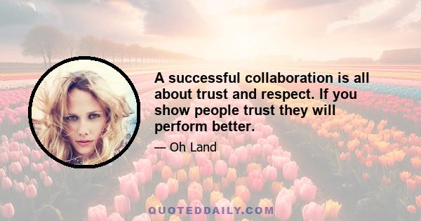 A successful collaboration is all about trust and respect. If you show people trust they will perform better.