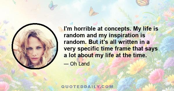 I'm horrible at concepts. My life is random and my inspiration is random. But it's all written in a very specific time frame that says a lot about my life at the time.