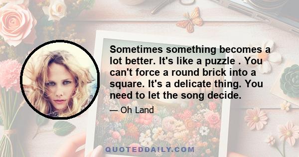 Sometimes something becomes a lot better. It's like a puzzle . You can't force a round brick into a square. It's a delicate thing. You need to let the song decide.