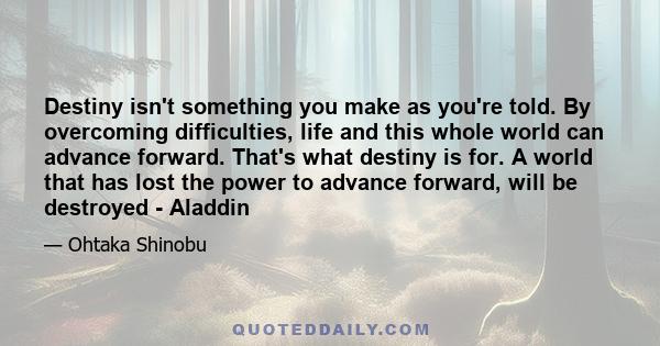 Destiny isn't something you make as you're told. By overcoming difficulties, life and this whole world can advance forward. That's what destiny is for. A world that has lost the power to advance forward, will be