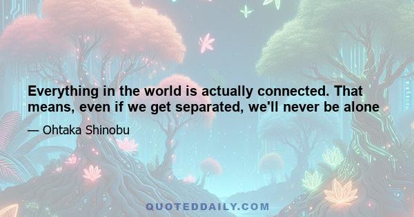 Everything in the world is actually connected. That means, even if we get separated, we'll never be alone