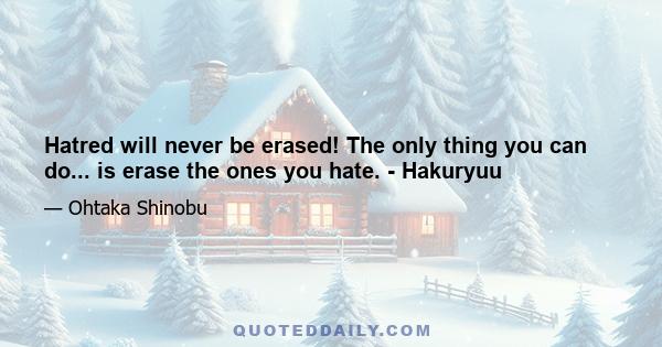 Hatred will never be erased! The only thing you can do... is erase the ones you hate. - Hakuryuu