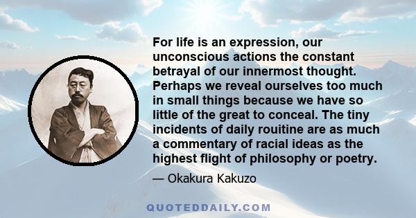 For life is an expression, our unconscious actions the constant betrayal of our innermost thought. Perhaps we reveal ourselves too much in small things because we have so little of the great to conceal. The tiny