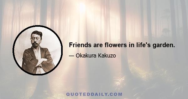 Friends are flowers in life's garden.