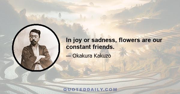 In joy or sadness, flowers are our constant friends.