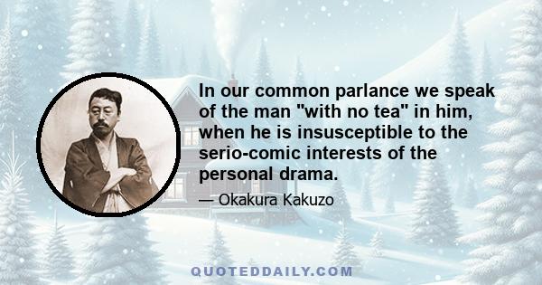 In our common parlance we speak of the man with no tea in him, when he is insusceptible to the serio-comic interests of the personal drama.