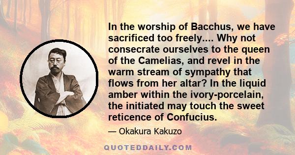 In the worship of Bacchus, we have sacrificed too freely.... Why not consecrate ourselves to the queen of the Camelias, and revel in the warm stream of sympathy that flows from her altar? In the liquid amber within the