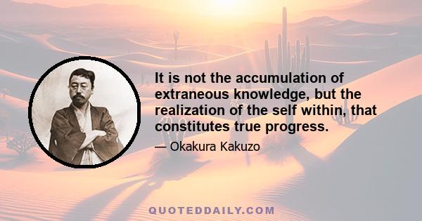 It is not the accumulation of extraneous knowledge, but the realization of the self within, that constitutes true progress.