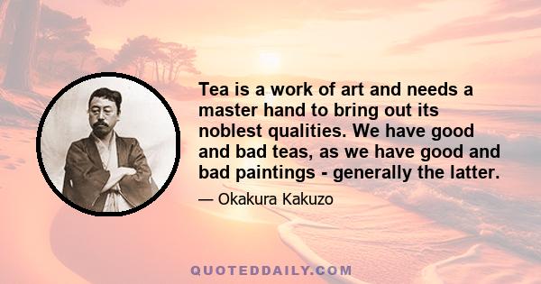 Tea is a work of art and needs a master hand to bring out its noblest qualities. We have good and bad teas, as we have good and bad paintings - generally the latter.