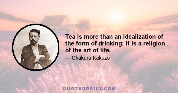 Tea is more than an idealization of the form of drinking; it is a religion of the art of life.