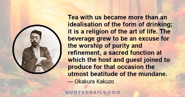 Tea with us became more than an idealisation of the form of drinking; it is a religion of the art of life. The beverage grew to be an excuse for the worship of purity and refinement, a sacred function at which the host