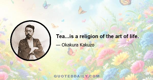 Tea...is a religion of the art of life.