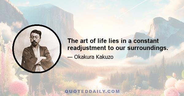 The art of life lies in a constant readjustment to our surroundings.