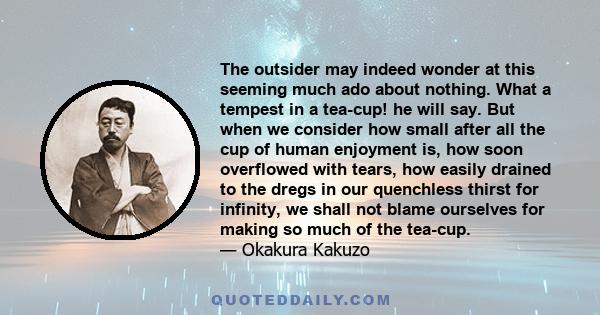 The outsider may indeed wonder at this seeming much ado about nothing. What a tempest in a tea-cup! he will say. But when we consider how small after all the cup of human enjoyment is, how soon overflowed with tears,